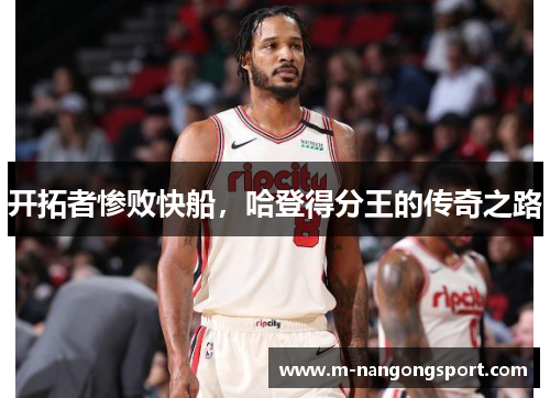 开拓者惨败快船，哈登得分王的传奇之路