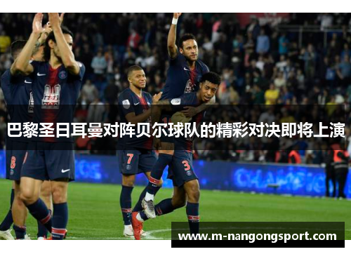 巴黎圣日耳曼对阵贝尔球队的精彩对决即将上演
