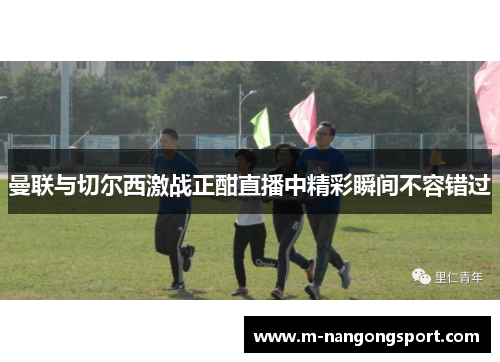 曼联与切尔西激战正酣直播中精彩瞬间不容错过